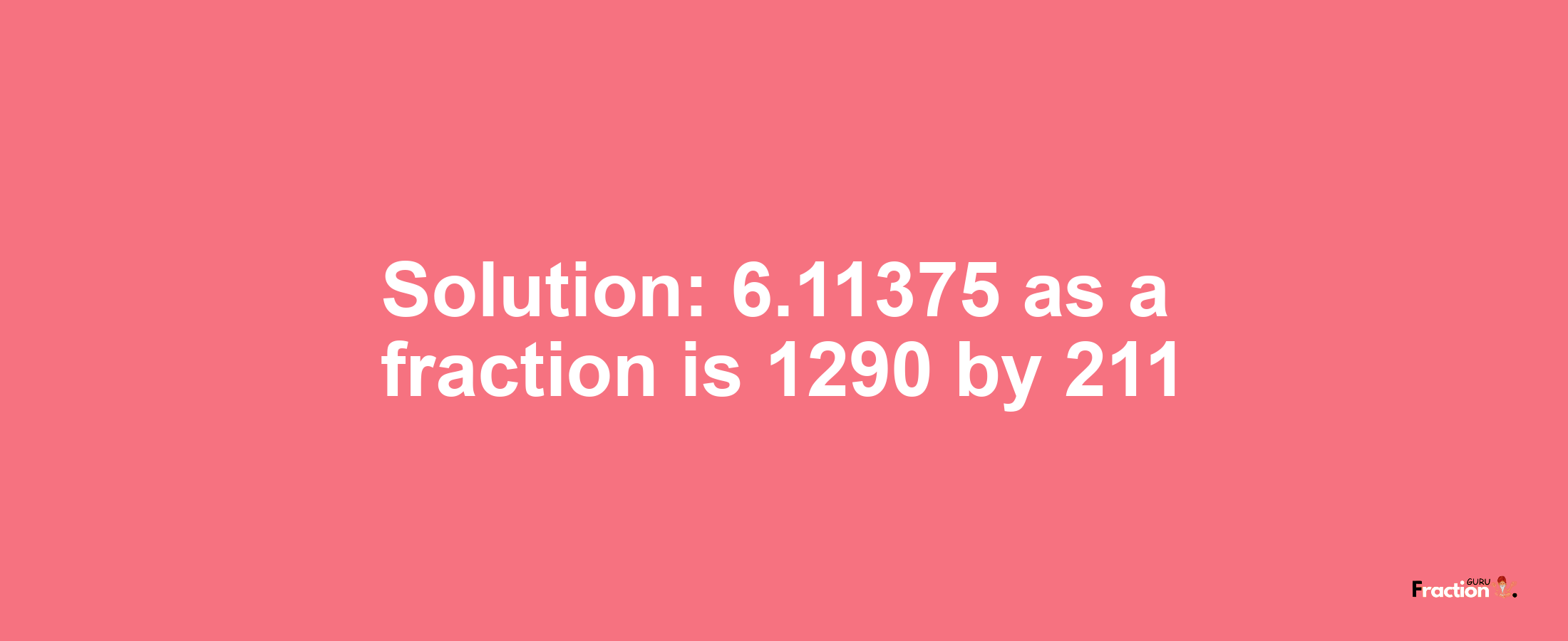 Solution:6.11375 as a fraction is 1290/211